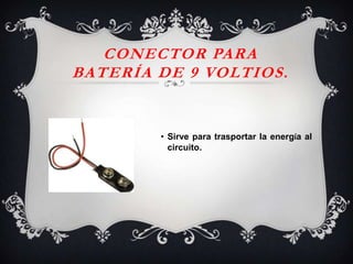 • Sirve para trasportar la energía al
circuito.
CONECTOR PARA
BATERÍA DE 9 VOLTIOS.
 