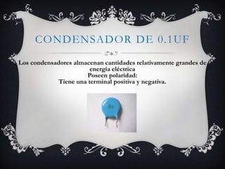 CONDENSADOR DE 0.1UF
Los condensadores almacenan cantidades relativamente grandes de
energía eléctrica
Poseen polaridad:
Tiene una terminal positiva y negativa.
 
