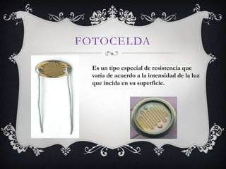 FOTOCELDA
Es un tipo especial de resistencia que
varia de acuerdo a la intensidad de la luz
que incida en su superficie.
 