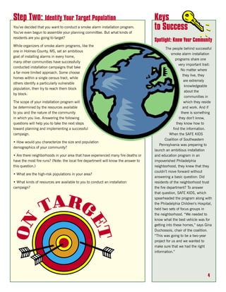 Step Two: Identify Your Target Population                                           Keys
You’ve decided that you want to conduct a smoke alarm installation program.
You’ve even begun to assemble your planning committee. But what kinds of
                                                                                    to Success
residents are you going to target?
                                                                                    Spotlight: Know Your Community
While organizers of smoke alarm programs, like the
                                                                                            The people behind successful
one in Holmes County, MS, set an ambitious
                                                                                                smoke alarm installation
goal of installing alarms in every home,
                                                                                                    programs share one
many other communities have successfully
                                                                                                       very important trait:
conducted installation campaigns that take
                                                                                                        No matter where
a far more limited approach. Some choose
                                                                                                          they live, they
homes within a single census tract, while
                                                                                                           are extremely
others identify a particularly vulnerable
                                                                                                           knowledgeable
population, then try to reach them block
                                                                                                           about the
by block.
                                                                                                           communities in
The scope of your installation program will                                                                which they reside
be determined by the resources available                                                                  and work. And if
to you and the nature of the community                                                                   there is something
in which you live. Answering the following                                                             they don’t know,
questions will help you to take the next steps                                                       they know how to
toward planning and implementing a successful                                                     find the information.
campaign.                                                                                     When the SAFE KIDS
                                                                                            Coalition of Southeastern
• How would you characterize the size and population
                                                                                       Pennsylvania was preparing to
demographics of your community?
                                                                                    launch an ambitious installation
• Are there neighborhoods in your area that have experienced many fire deaths or    and education program in an
have the most fire runs? (Note: the local fire department will know the answer to   impoverished Philadelphia
this question.)                                                                     neighborhood, they knew that they
                                                                                    couldn’t move forward without
• What are the high-risk populations in your area?
                                                                                    answering a basic question: Did
• What kinds of resources are available to you to conduct an installation           residents of the neighborhood trust
campaign?                                                                           the fire department? To answer
                                                                                    that question, SAFE KIDS, which
                                                                                    spearheaded the program along with
                                                                                    the Philadelphia Children’s Hospital,
                                                                                    held two sets of focus groups in
                                                                                    the neighborhood. “We needed to
                                                                                    know what the best vehicle was for
                                                                                    getting into these homes,” says Gina
                                                                                    Duchossois, chair of the coalition.
                                                                                    “This was going to be a two-year
                                                                                    project for us and we wanted to
                                                                                    make sure that we had the right
                                                                                    information.”




                                                                                                                         4
 