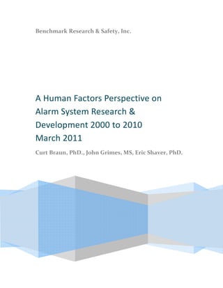 Benchmark Research & Safety, Inc.




A Human Factors Perspective on
Alarm System Research &
Development 2000 to 2010
March 2011
Curt Braun, PhD., John Grimes, MS, Eric Shaver, PhD.
 