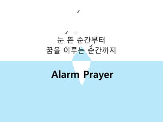 Alarm Prayer
눈 뜬 순간부터
꿈을 이루는 순간까지
 