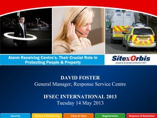 Alarm Receiving Centre’s. Their Crucial Role in
Protecting People & Property
DAVID FOSTER
General Manager, Response Service Centre
IFSEC INTERNATIONAL 2013
Tuesday 14 May 2013
 
