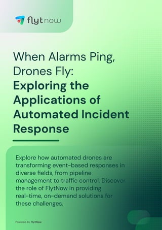 When Alarms Ping,
Drones Fly:
Exploring the
Applications of
Automated Incident
Response
Powered by FlytNow
Explore how automated drones are
transforming event-based responses in
diverse ﬁelds, from pipeline
management to trafﬁc control. Discover
the role of FlytNow in providing
real-time, on-demand solutions for
these challenges.
 