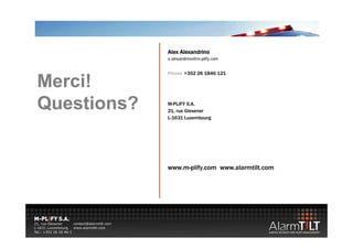 Alex Alexandrino
             a.alexandrino@m-
             a.alexandrino@m-plify.com


             Phone: +352 26 1846 121

Merci!
Questions?
Q     i  ?   M-PLIFY S.A.
             21, rue Glesener
             L-1631 Luxembourg




             www.m-
             www.m-plify.com www.alarmtilt.com
 