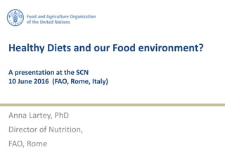 Healthy Diets and our Food environment?
A presentation at the SCN
10 June 2016 (FAO, Rome, Italy)
Anna Lartey, PhD
Director of Nutrition,
FAO, Rome
 