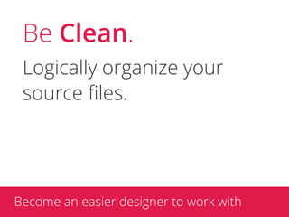 Be Clean.
 Logically organize your
 source ﬁles.




Become an easier designer to work with
 