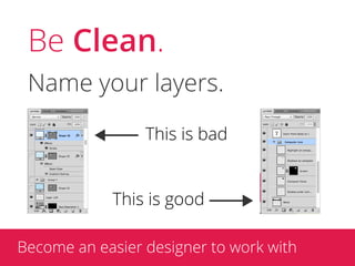 Be Clean.
 Name your layers.

                 This is bad


            This is good

Become an easier designer to work with
 
