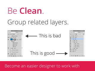 Be Clean.
 Group related layers.

                 This is bad


            This is good

Become an easier designer to work with
 