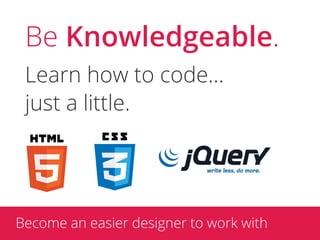 Be Knowledgeable.
 Learn how to code...
 just a little.




Become an easier designer to work with
 