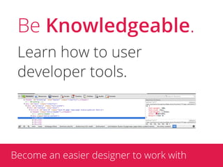 Be Knowledgeable.
 Learn how to user
 developer tools.




Become an easier designer to work with
 