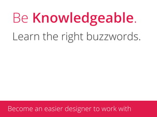 Be Knowledgeable.
 Learn the right buzzwords.




Become an easier designer to work with
 