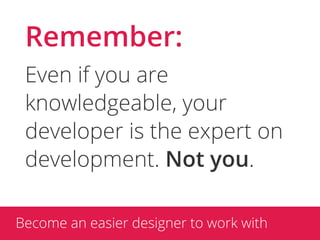 Remember:
 Even if you are
 knowledgeable, your
 developer is the expert on
 development. Not you.

Become an easier designer to work with
 