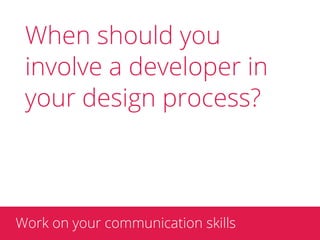 When should you
 involve a developer in
 your design process?



Work on your communication skills
 