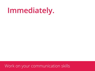 Immediately.




Work on your communication skills
 