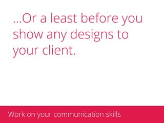 ...Or a least before you
 show any designs to
 your client.



Work on your communication skills
 