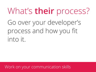 What’s their process?
 Go over your developer’s
 process and how you ﬁt
 into it.



Work on your communication skills
 