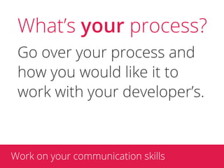 What’s your process?
 Go over your process and
 how you would like it to
 work with your developer’s.



Work on your communication skills
 