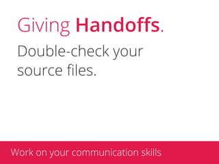 Giving Handoﬀs.
 Double-check your
 source ﬁles.




Work on your communication skills
 