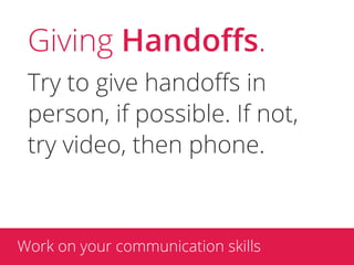 Giving Handoﬀs.
 Try to give handoﬀs in
 person, if possible. If not,
 try video, then phone.



Work on your communication skills
 