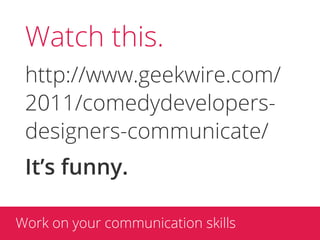 Watch this.
 http://www.geekwire.com/
 2011/comedydevelopers-
 designers-communicate/
 It’s funny.

Work on your communication skills
 