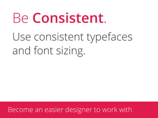 Be Consistent.
 Use consistent typefaces
 and font sizing.




Become an easier designer to work with
 