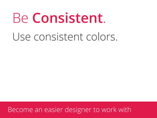 Be Consistent.
 Use consistent colors.




Become an easier designer to work with
 