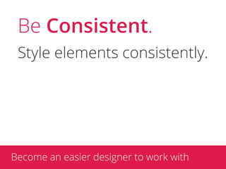 Be Consistent.
 Style elements consistently.




Become an easier designer to work with
 