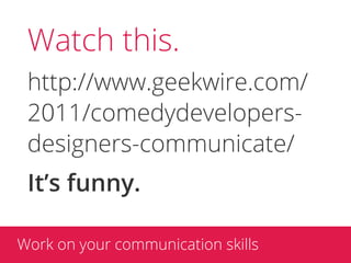 Watch this.
 http://www.geekwire.com/
 2011/comedydevelopers-
 designers-communicate/
 It’s funny.

Work on your communica...