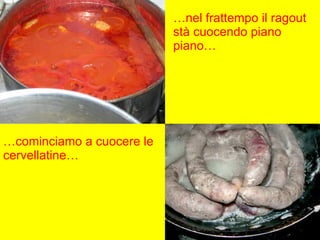 … nel frattempo il ragout stà cuocendo piano piano… … cominciamo a cuocere le cervellatine… 