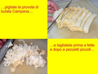 … pigliate la provola di bufala Campana… … e tagliatela prima a fette e dopo a pezzetti piccoli… 
