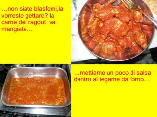 … non siate blasfemi,la vorreste gettare? la carne del ragout  va mangiata… … mettiamo un poco di salsa dentro al tegame da forno… 