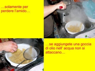 … solamente per perdere l’amido… … se aggiungete una goccia di olio nell’ acqua non si attaccano… 