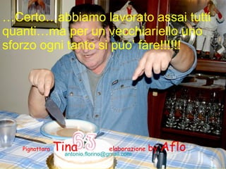 … Certo…abbiamo lavorato assai tutti quanti…ma per un vecchiariello uno sforzo ogni tanto si puo’ fàre!!!!!! Pignattara   Tina   elaborazione  by  Aflo [email_address]   