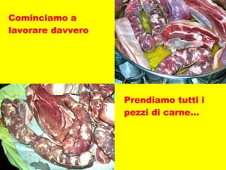 Cominciamo a lavorare davvero Prendiamo tutti i pezzi di carne… 