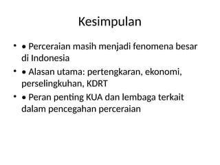 Kesimpulan
• • Perceraian masih menjadi fenomena besar
di Indonesia
• • Alasan utama: pertengkaran, ekonomi,
perselingkuhan, KDRT
• • Peran penting KUA dan lembaga terkait
dalam pencegahan perceraian
 
