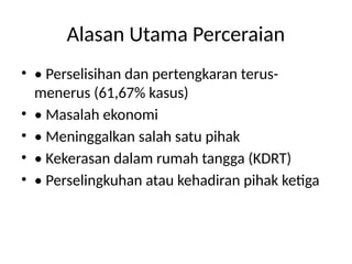 Alasan Utama Perceraian
• • Perselisihan dan pertengkaran terus-
menerus (61,67% kasus)
• • Masalah ekonomi
• • Meninggalkan salah satu pihak
• • Kekerasan dalam rumah tangga (KDRT)
• • Perselingkuhan atau kehadiran pihak ketiga
 