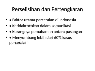 Perselisihan dan Pertengkaran
• • Faktor utama perceraian di Indonesia
• • Ketidakcocokan dalam komunikasi
• • Kurangnya pemahaman antara pasangan
• • Menyumbang lebih dari 60% kasus
perceraian
 