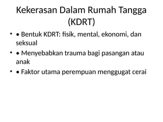 Kekerasan Dalam Rumah Tangga
(KDRT)
• • Bentuk KDRT: fisik, mental, ekonomi, dan
seksual
• • Menyebabkan trauma bagi pasangan atau
anak
• • Faktor utama perempuan menggugat cerai
 