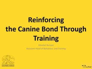Reinforcing
the Canine Bond Through
Training
Alasdair Bunyan
Assistant Head of Behaviour and Training
 