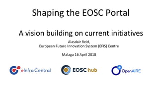 Shaping the EOSC Portal
A vision building on current initiatives
Alasdair Reid,
European Future Innovation System (EFIS) Centre
Malaga 16 April 2018
 