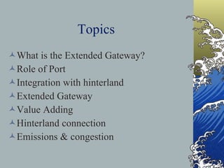 Topics What is the Extended Gateway? Role of Port Integration with hinterland Extended Gateway Value Adding Hinterland connection Emissions & congestion 