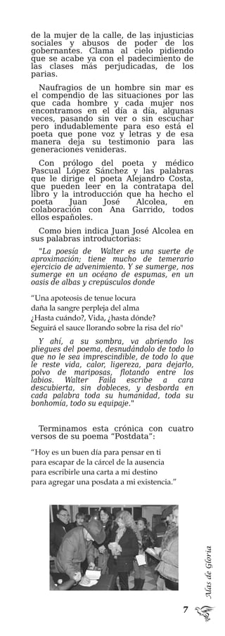 AlasdeGloria
“Una apoteosis de tenue locura
daña la sangre perpleja del alma
¿Hasta cuándo?, Vida, ¿hasta dónde?
Seguirá el sauce llorando sobre la risa del río"
“Hoy es un buen día para pensar en ti
para escapar de la cárcel de la ausencia
para escribirle una carta a mi destino
para agregar una posdata a mi existencia.”
 