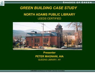 SHADES OF G REEN

GREEN BUILDING CASE STUDY
 NORTH ADAMS PUBLIC LIBRARY
               LEEDS CERTIFIED




                Presenter
           PETER MAGNANI, AIA
                QUEENS LIBRARY, NY




    LAMA/BES Architecture for Public Libraries Committee
 