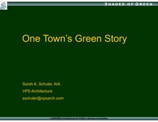 SHADES OF G REEN




One Town’s Green Story



Sarah A. Schuler, AIA
VPS Architecture
sschuler@vpsarch.com



               LAMA/BES Architecture for Public Libraries Committee
 