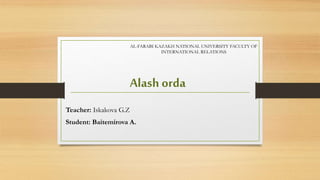 Alash orda
AL-FARABI KAZAKH NATIONAL UNIVERSITY FACULTY OF
INTERNATIONAL RELATIONS
Teacher: Iskakova G.Z
Student: Baitemirova A.
 