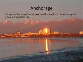 Anchorage It is a part of Anchorage's municipality and form with this one Anchorage. It is the most populated city. 