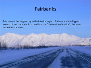 Fairbanks Fairbanks is the biggest city in the interior region of Alaska and the biggest second city of the state. In it one finds the " University of Alaska ", the most ancient of the state. 