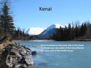 Kenai Kenai is located on the west side of the Kenai Peninsula near the outlet of the Kenai Riverto the Cook Inlet of the Pacific Ocean 