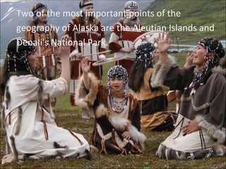 Two of the most important points of the geography of Alaska are the Aleutian Islands and Denali's National Park. 
